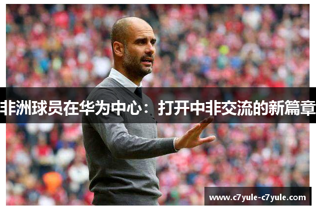 非洲球员在华为中心：打开中非交流的新篇章