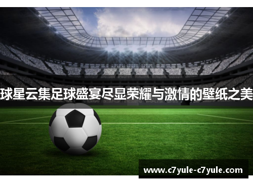 球星云集足球盛宴尽显荣耀与激情的壁纸之美