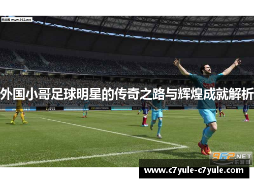 外国小哥足球明星的传奇之路与辉煌成就解析