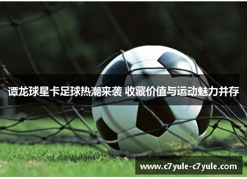 谭龙球星卡足球热潮来袭 收藏价值与运动魅力并存