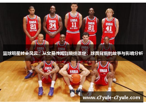 篮球明星转会风云：从交易传闻到最终落定，球员背后的故事与影响分析