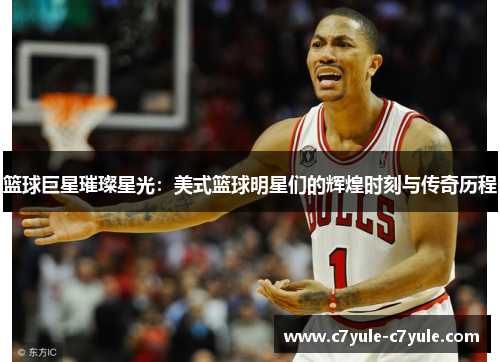 篮球巨星璀璨星光：美式篮球明星们的辉煌时刻与传奇历程