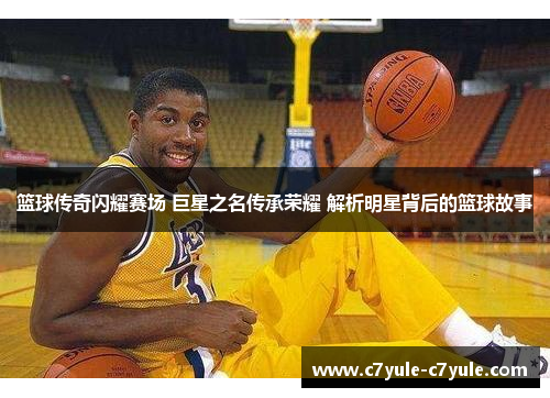 篮球传奇闪耀赛场 巨星之名传承荣耀 解析明星背后的篮球故事