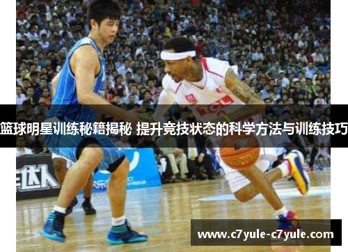 篮球明星训练秘籍揭秘 提升竞技状态的科学方法与训练技巧