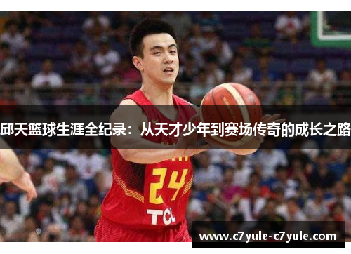 邱天篮球生涯全纪录：从天才少年到赛场传奇的成长之路