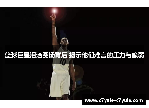 篮球巨星泪洒赛场背后 揭示他们难言的压力与脆弱